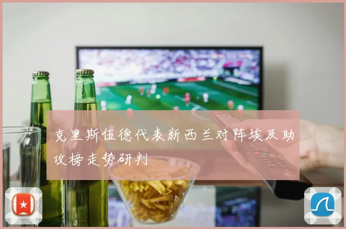 克里斯伍德代表新西兰对阵埃及助攻榜走势研判