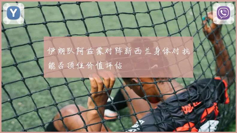 伊朗队阿兹蒙对阵新西兰身体对抗能否顶住价值评估