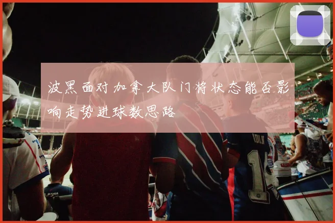 波黑面对加拿大队门将状态能否影响走势进球数思路