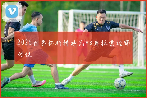 2026世界杯科特迪瓦vs库拉索边锋对位