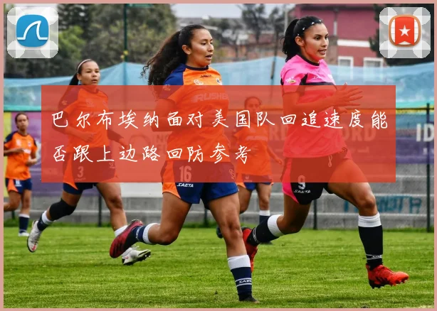 巴尔布埃纳面对美国队回追速度能否跟上边路回防参考