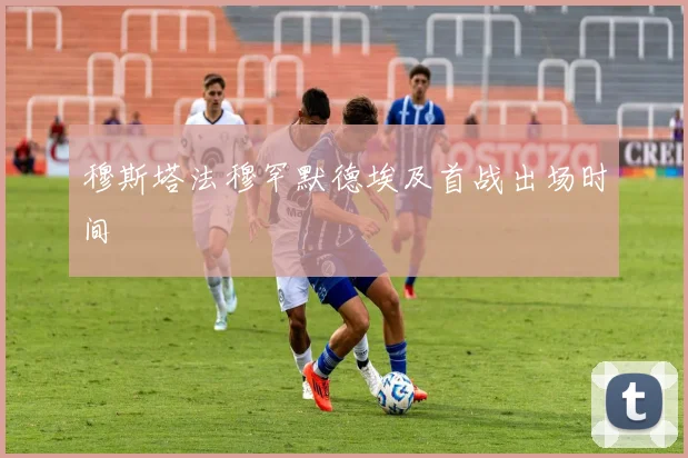 穆斯塔法穆罕默德埃及首战出场时间