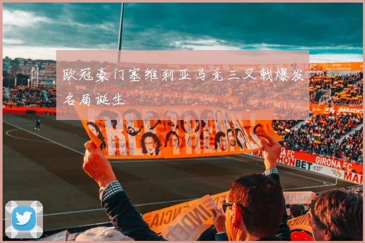 欧冠豪门塞维利亚马竞三叉戟爆发名局诞生