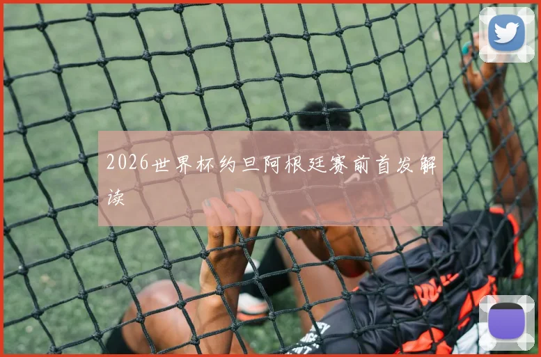 2026世界杯约旦阿根廷赛前首发解读