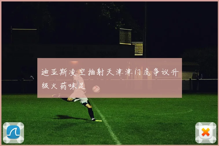 迪亚斯凌空抽射天津津门虎争议升级火药味足