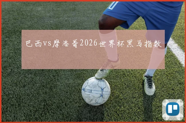 巴西vs摩洛哥2026世界杯黑马指数
