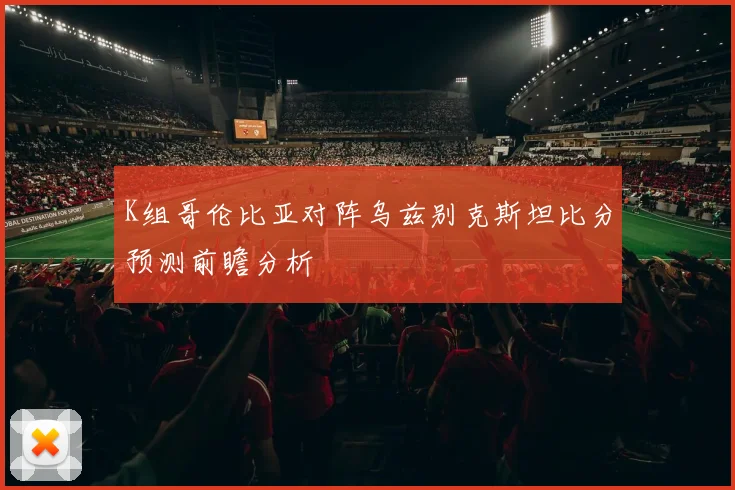K组哥伦比亚对阵乌兹别克斯坦比分预测前瞻分析