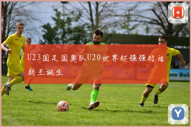 U23国足国奥队U20世界杯强强对话新王诞生