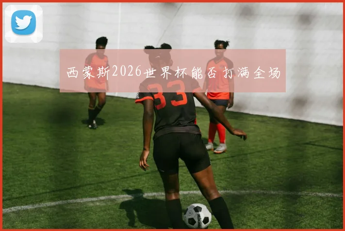 西蒙斯2026世界杯能否打满全场