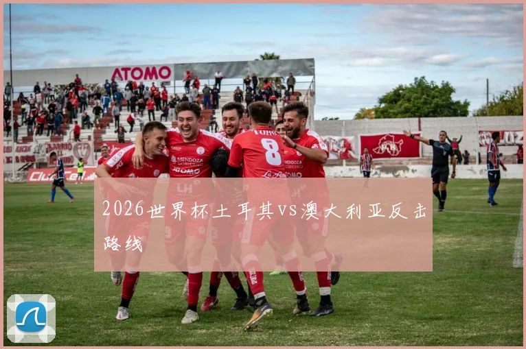 2026世界杯土耳其vs澳大利亚反击路线