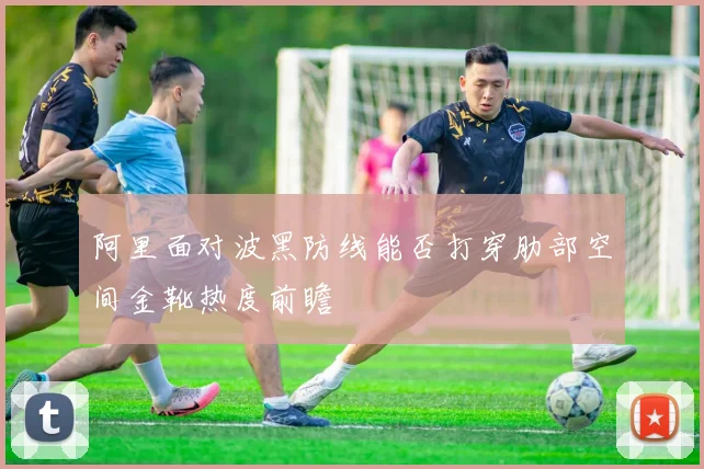 阿里面对波黑防线能否打穿肋部空间金靴热度前瞻