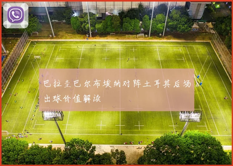 巴拉圭巴尔布埃纳对阵土耳其后场出球价值解读