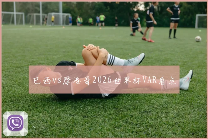 巴西vs摩洛哥2026世界杯VAR看点