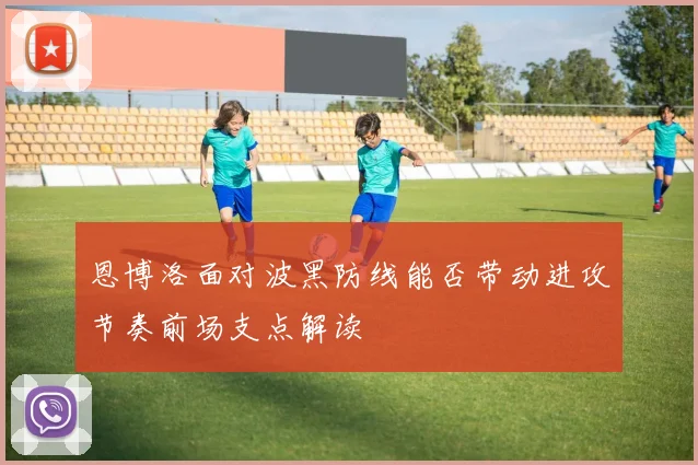 恩博洛面对波黑防线能否带动进攻节奏前场支点解读