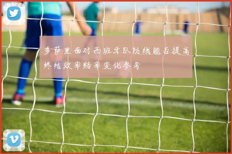 多萨里面对西班牙队防线能否提高终结效率赔率变化参考