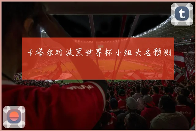 卡塔尔对波黑世界杯小组头名预测