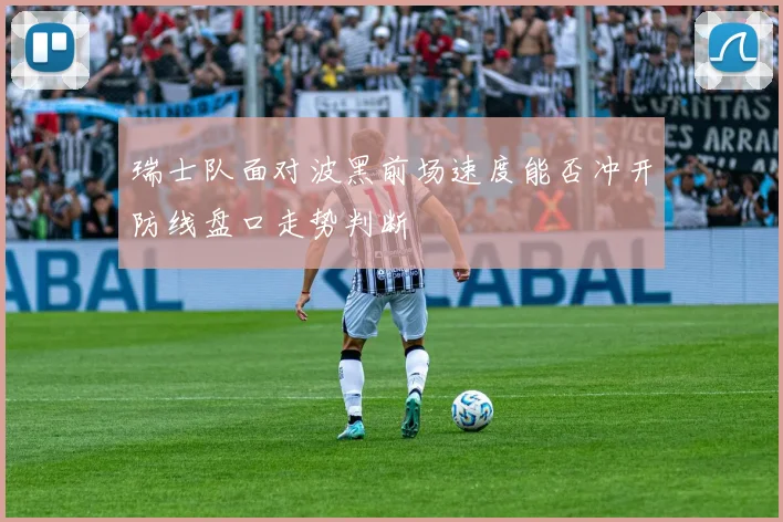 瑞士队面对波黑前场速度能否冲开防线盘口走势判断