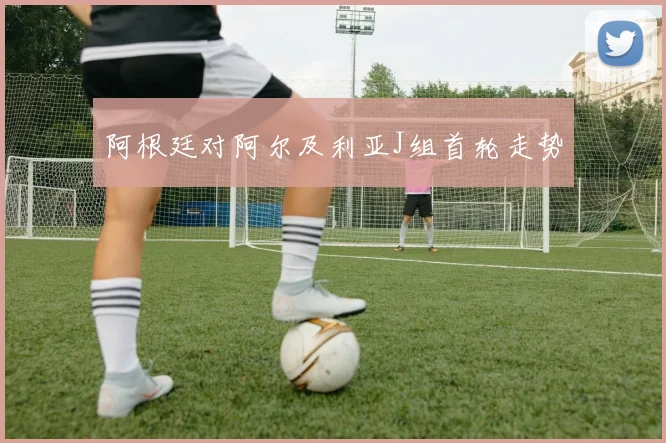 阿根廷对阿尔及利亚J组首轮走势