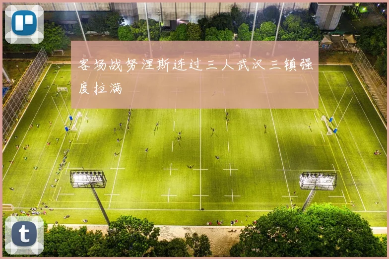 客场战努涅斯连过三人武汉三镇强度拉满