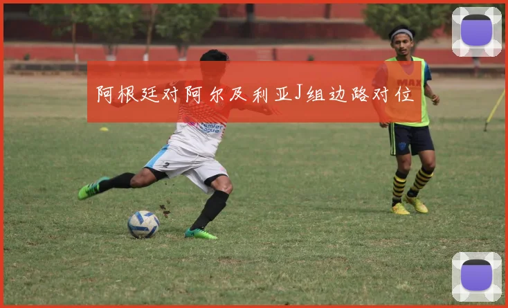 阿根廷对阿尔及利亚J组边路对位