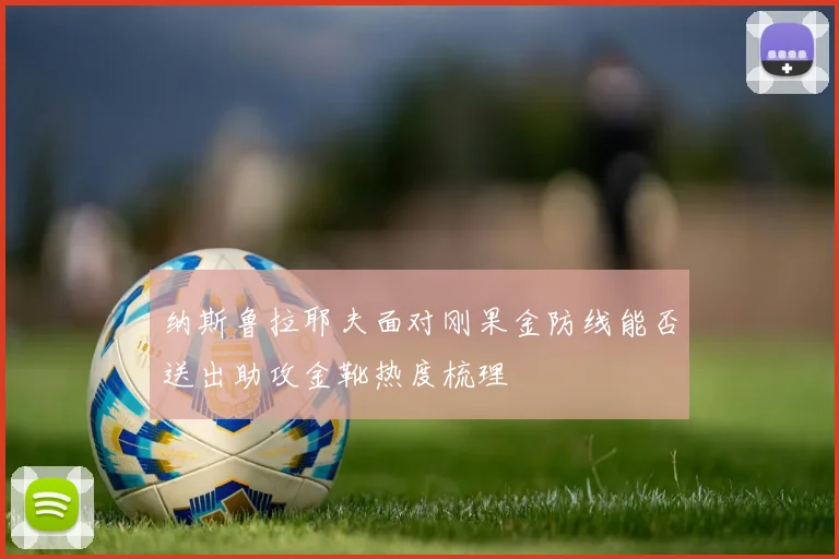 纳斯鲁拉耶夫面对刚果金防线能否送出助攻金靴热度梳理