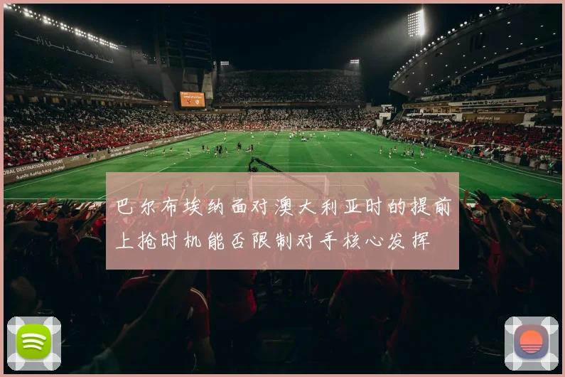 巴尔布埃纳面对澳大利亚时的提前上抢时机能否限制对手核心发挥