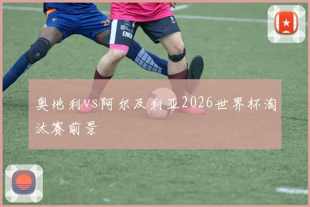 奥地利vs阿尔及利亚2026世界杯淘汰赛前景