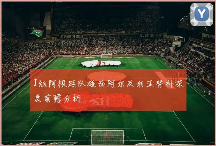 J组阿根廷队碰面阿尔及利亚替补深度前瞻分析
