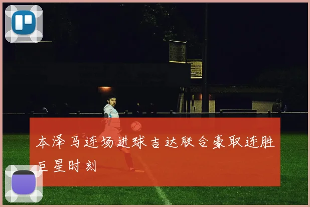 本泽马连场进球吉达联合豪取连胜巨星时刻