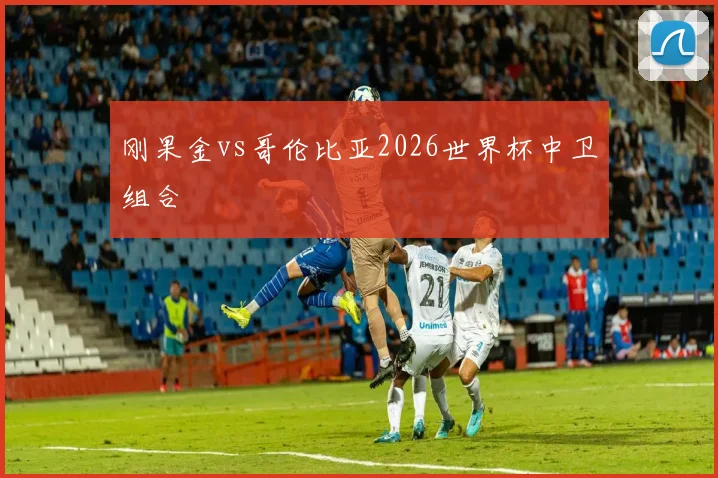 刚果金vs哥伦比亚2026世界杯中卫组合