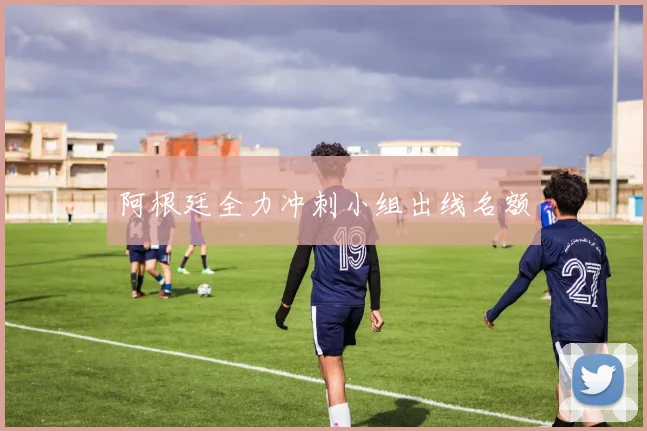 阿根廷全力冲刺小组出线名额