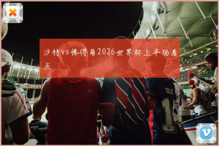 沙特vs佛得角2026世界杯上半场看点