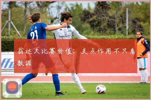 翁达夫比赛价值：支点作用不只看数据