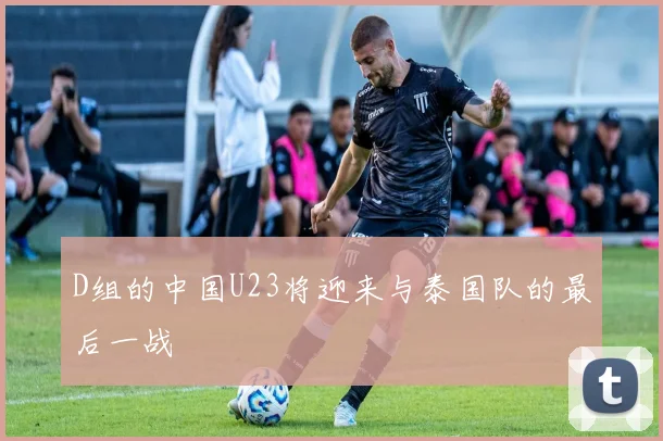 D组的中国U23将迎来与泰国队的最后一战