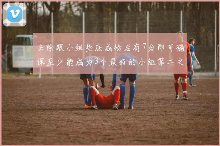去除跟小组垫底成绩后有7分即可确保至少能成为3个最好的小组第二之一