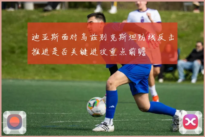 迪亚斯面对乌兹别克斯坦防线反击推进是否关键进攻重点前瞻