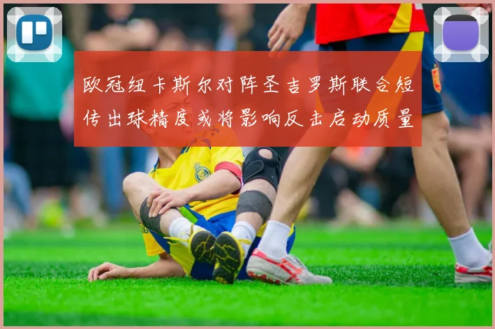 欧冠纽卡斯尔对阵圣吉罗斯联合短传出球精度或将影响反击启动质量