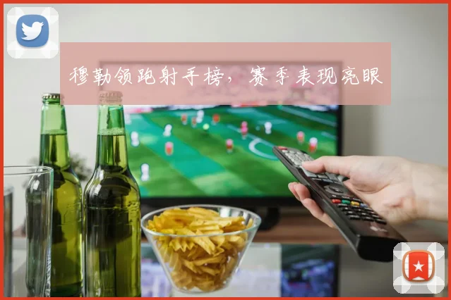 穆勒领跑射手榜，赛季表现亮眼