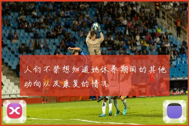 人们不禁想知道她休养期间的其他动向以及康复的情况