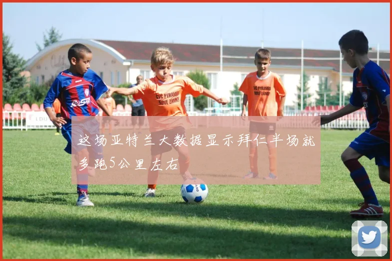 这场亚特兰大数据显示拜仁半场就多跑5公里左右