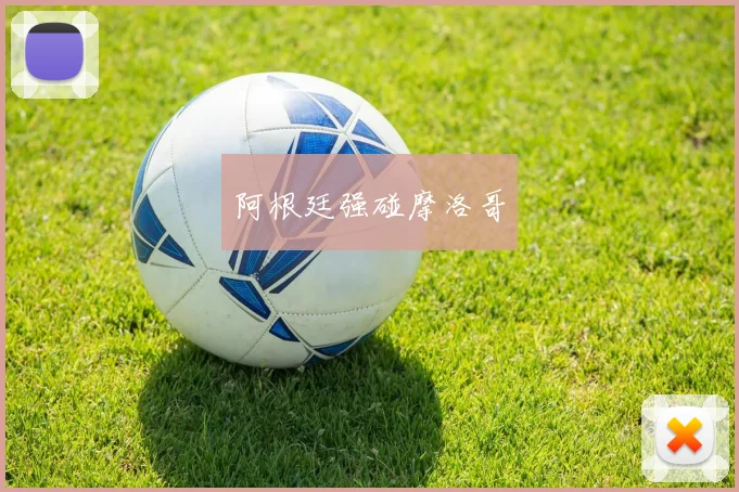 阿根廷强碰摩洛哥