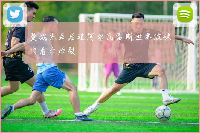 曼城先丢后追阿尔瓦雷斯世界波破门看台炸裂