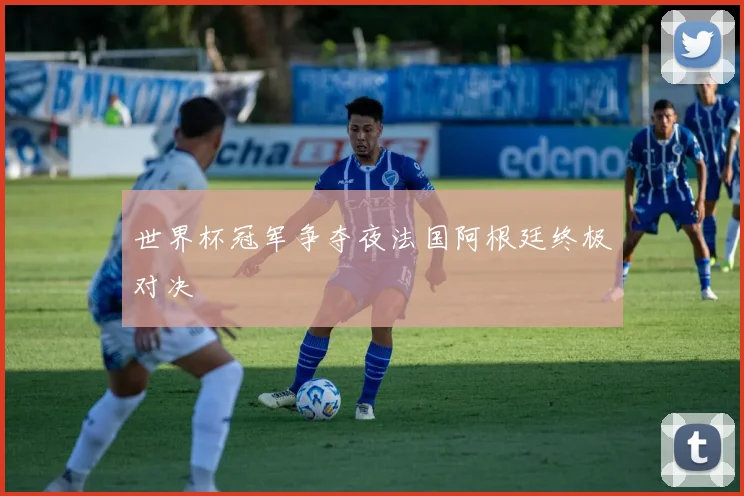 世界杯冠军争夺夜法国阿根廷终极对决