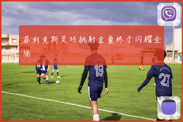 菲利克斯灵巧挑射金童终于闪耀全场