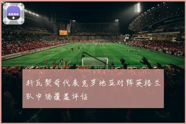 科瓦契奇代表克罗地亚对阵英格兰队中场覆盖评估