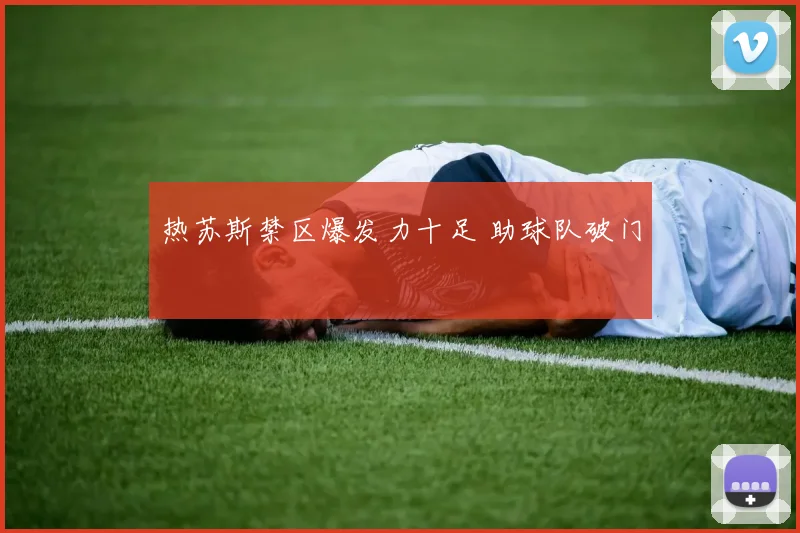 热苏斯禁区爆发力十足 助球队破门