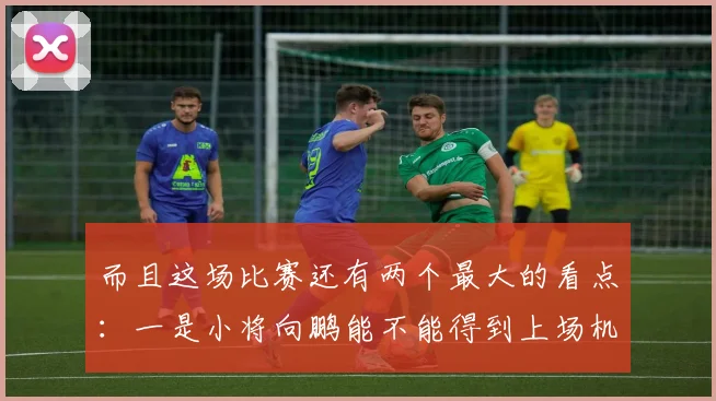 而且这场比赛还有两个最大的看点：一是小将向鹏能不能得到上场机会