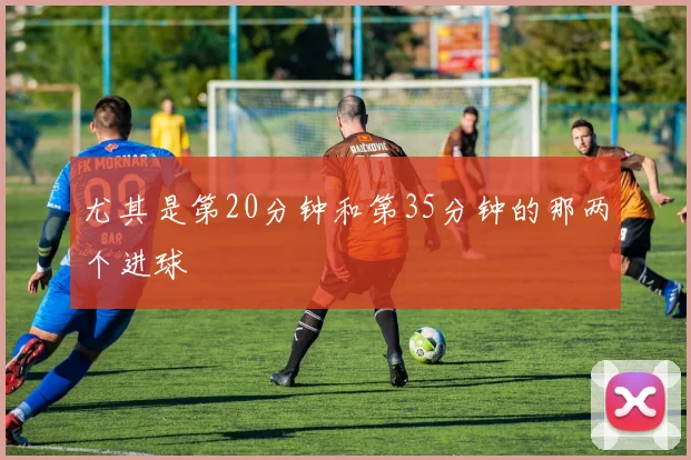 尤其是第20分钟和第35分钟的那两个进球