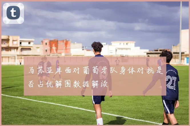 马苏亚库面对葡萄牙队身体对抗是否占优解围数据解读