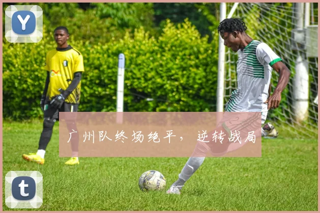 广州队终场绝平，逆转战局